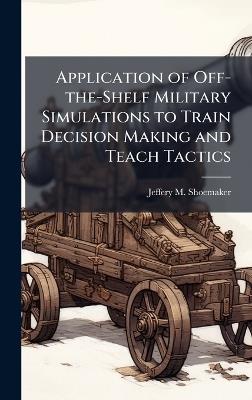 Application of Off-the-Shelf Military Simulations to Train Decision Making and Teach Tactics - Jeffery M Shoemaker - cover
