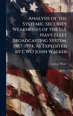 Analysis of the Systemic Security Weaknesses of the U.S. Navy Fleet Broadcasting System, 1967-1974, as Exploited by CWO John Walker - Laura J Heath - cover