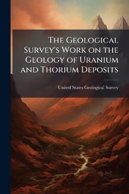 The Geological Survey's Work on the Geology of Uranium and Thorium Deposits - cover