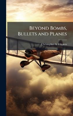Beyond Bombs, Bullets and Planes - Christopher A Filipietz - cover