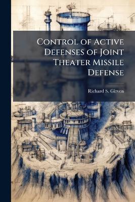 Control of Active Defenses of Joint Theater Missile Defense - Richard S Girven - cover