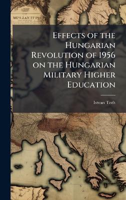 Effects of the Hungarian Revolution of 1956 on the Hungarian Military Higher Education - Istvan Toth - cover