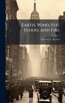 Earth, Wind, Flu, Flood, and Fire - Terrence J Alvarez - cover