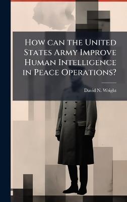How can the United States Army Improve Human Intelligence in Peace Operations? - David N Wright - cover