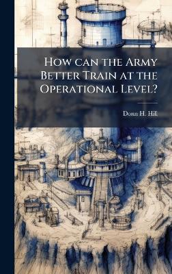 How can the Army Better Train at the Operational Level? - Donn H Hill - cover
