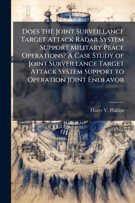 Does the Joint Surveillance Target Attack Radar System Support Military Peace Operations? A Case Study of Joint Surveillance Target Attack System Support to Operation Joint Endeavor - Harry V Phillips - cover