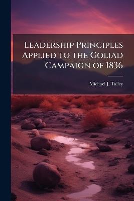 Leadership Principles Applied to the Goliad Campaign of 1836 - Michael J Talley - cover