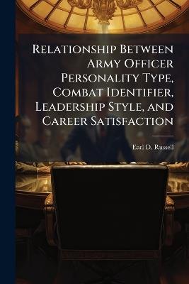 Relationship Between Army Officer Personality Type, Combat Identifier, Leadership Style, and Career Satisfaction - Earl D Russell - cover