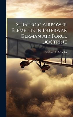 Strategic Airpower Elements in Interwar German Air Force Doctrine - William R Muscha - cover