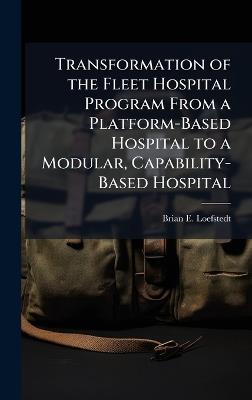 Transformation of the Fleet Hospital Program From a Platform-Based Hospital to a Modular, Capability-Based Hospital - Brian E Loefstedt - cover