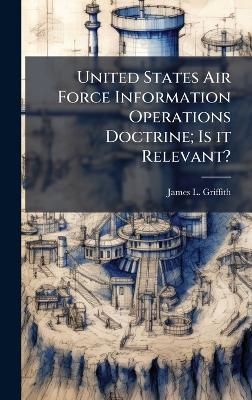 United States Air Force Information Operations Doctrine; Is it Relevant? - James L Griffith - cover