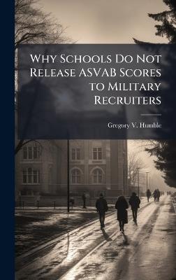 Why Schools Do Not Release ASVAB Scores to Military Recruiters - Gregory V Humble - cover
