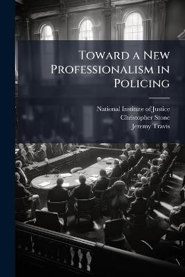 Toward a New Professionalism in Policing - Christopher Stone,Jeremy Travis - cover