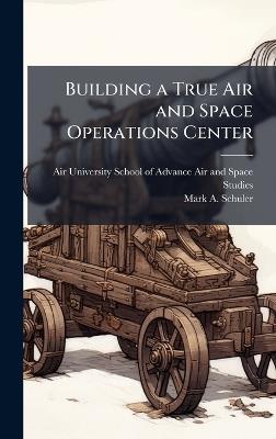 Building a True Air and Space Operations Center - Mark A Schuler - cover