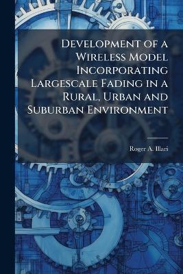 Development of a Wireless Model Incorporating Largescale Fading in a Rural, Urban and Suburban Environment - Roger A Illari - cover