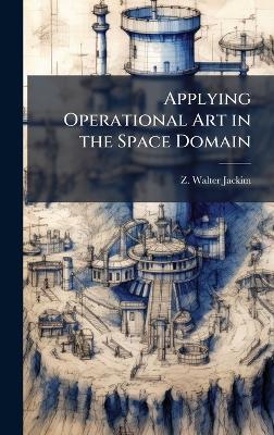 Applying Operational Art in the Space Domain - Z Walter Jackim - cover