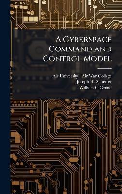 A Cyberspace Command and Control Model - Joseph H Scherrer,William C Grund - cover