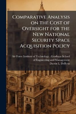 Comparative Analysis on the Cost of Oversight for the New National Security Space Acquisition Policy - Darrin L Dereus - cover