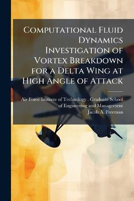 Computational Fluid Dynamics Investigation of Vortex Breakdown for a Delta Wing at High Angle of Attack - Jacob A Freeman - cover