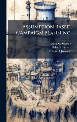 Assumption Based Campaign Planning - Alan M Mosher,Brian F Waters,Robert C Johnson - cover