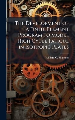 The Development of a Finite Element Program to Model High Cycle Fatigue in Isotropic Plates - William C Shipman - cover