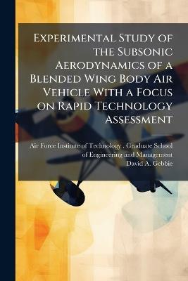 Experimental Study of the Subsonic Aerodynamics of a Blended Wing Body Air Vehicle With a Focus on Rapid Technology Assessment - David A Gebbie - cover