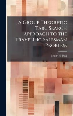 A Group Theoretic Tabu Search Approach to the Traveling Salesman Problem - Shane N Hall - cover