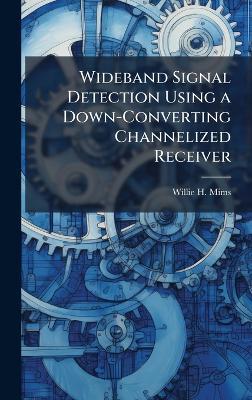 Wideband Signal Detection Using a Down-Converting Channelized Receiver - Willie H Mims - cover