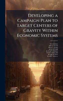 Developing a Campaign Plan to Target Centers of Gravity Within Economic Systems - Mark Anthony,James F Daniel,Stuart T Forsyth - cover