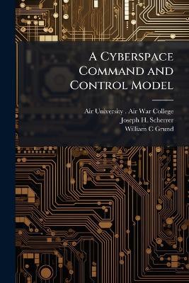 A Cyberspace Command and Control Model - Joseph H Scherrer,William C Grund - cover