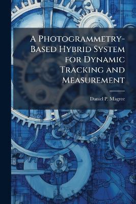A Photogrammetry-Based Hybrid System for Dynamic Tracking and Measurement - Daniel P Magree - cover