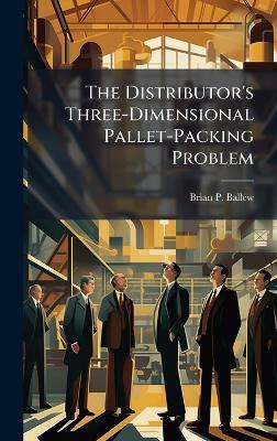 The Distributor's Three-Dimensional Pallet-Packing Problem - Brian P Ballew - cover