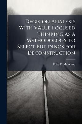 Decision Analysis With Value Focused Thinking as a Methodology to Select Buildings for Deconstruction - Erika E Maiorano - cover