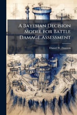 A Bayesian Decision Model for Battle Damage Assessment - Daniel W Franzen - cover