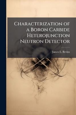 Characterization of a Boron Carbide Heterojunction Neutron Detector - James E Bevins - cover