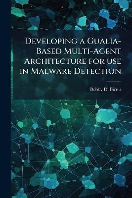 Developing a Gualia-Based Multi-Agent Architecture for use in Malware Detection - Bobby D Birrer - cover