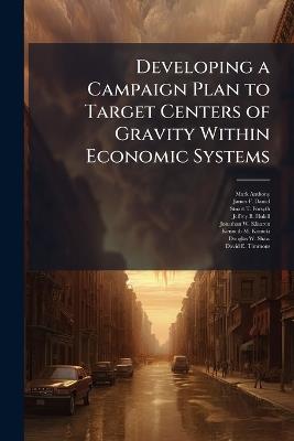 Developing a Campaign Plan to Target Centers of Gravity Within Economic Systems - Mark Anthony,James F Daniel,Stuart T Forsyth - cover