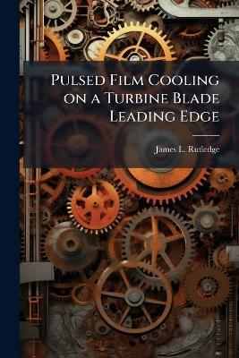 Pulsed Film Cooling on a Turbine Blade Leading Edge - James L Rutledge - cover