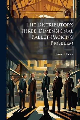 The Distributor's Three-Dimensional Pallet-Packing Problem - Brian P Ballew - cover