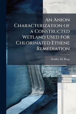 An Anion Characterization of a Constructed Wetland Used for Chlorinated Ethene Remediation - Bradley M Bugg - cover