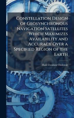 Constellation Design of Geosynchronous Navigation Satellites Which Maximizes Availability and Accuracy Over a Specified Region of the Earth - Halil Ibrahim Ozdemir - cover
