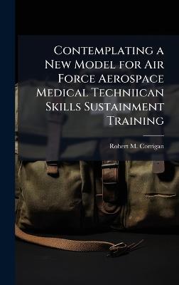 Contemplating a New Model for Air Force Aerospace Medical Techniican Skills Sustainment Training - Robert M Corrigan - cover