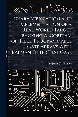 Characterization and Implementation of a Real-World Target Tracking Algorithm on Field Programmable Gate Arrays With Kalman Filter Test Case - Benjamin D Hancey - cover