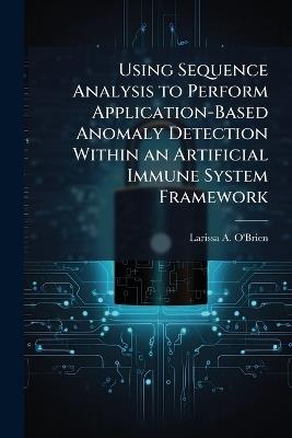 Using Sequence Analysis to Perform Application-Based Anomaly Detection Within an Artificial Immune System Framework - Larissa A O'Brien - cover
