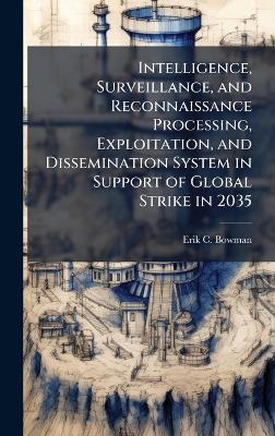 Intelligence, Surveillance, and Reconnaissance Processing, Exploitation, and Dissemination System in Support of Global Strike in 2035 - Erik C Bowman - cover