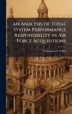 An Analysis of Total System Performance Responsibility in Air Force Acquisitions - Christopher P White - cover