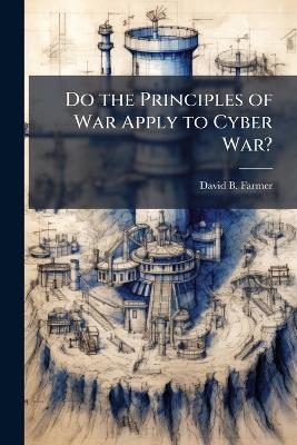 Do the Principles of War Apply to Cyber War? - David B Farmer - cover