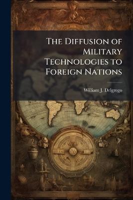 The Diffusion of Military Technologies to Foreign Nations - William J Delgrego - cover