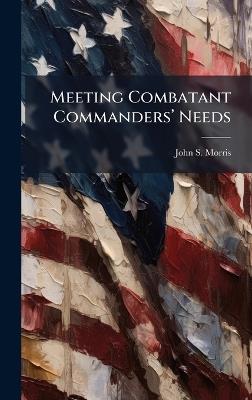 Meeting Combatant Commandersâ(TM) Needs - John S Morris - cover
