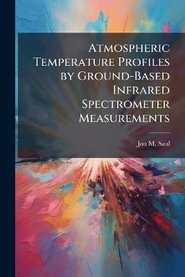 Atmospheric Temperature Profiles by Ground-Based Infrared Spectrometer Measurements - Jon M Saul - cover